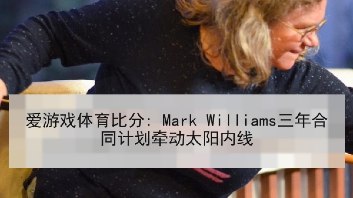 爱游戏体育比分: Mark Williams三年合同计划牵动太阳内线