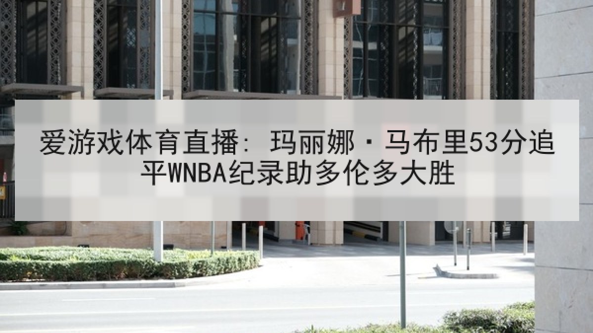 爱游戏体育直播: 玛丽娜·马布里53分追平WNBA纪录助多伦多大胜