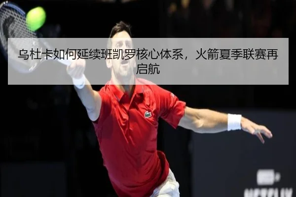 乌杜卡如何延续班凯罗核心体系，火箭夏季联赛再启航