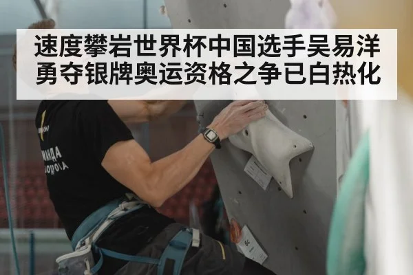 速度攀岩世界杯中国选手吴易洋勇夺银牌奥运资格之争已白热化