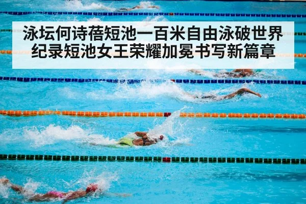 泳坛何诗蓓短池一百米自由泳破世界纪录短池女王荣耀加冕书写新篇章