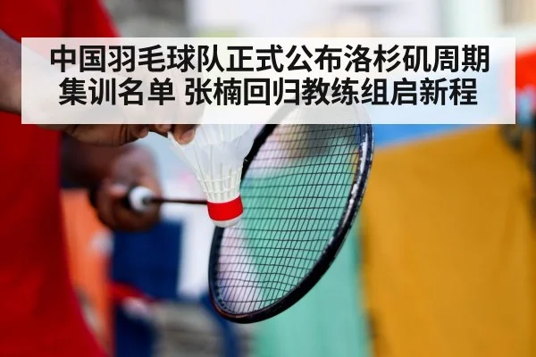 中国羽毛球队正式公布洛杉矶周期集训名单 张楠回归教练组启新程