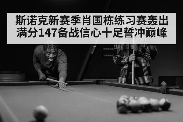 斯诺克新赛季肖国栋练习赛轰出满分147备战信心十足誓冲巅峰